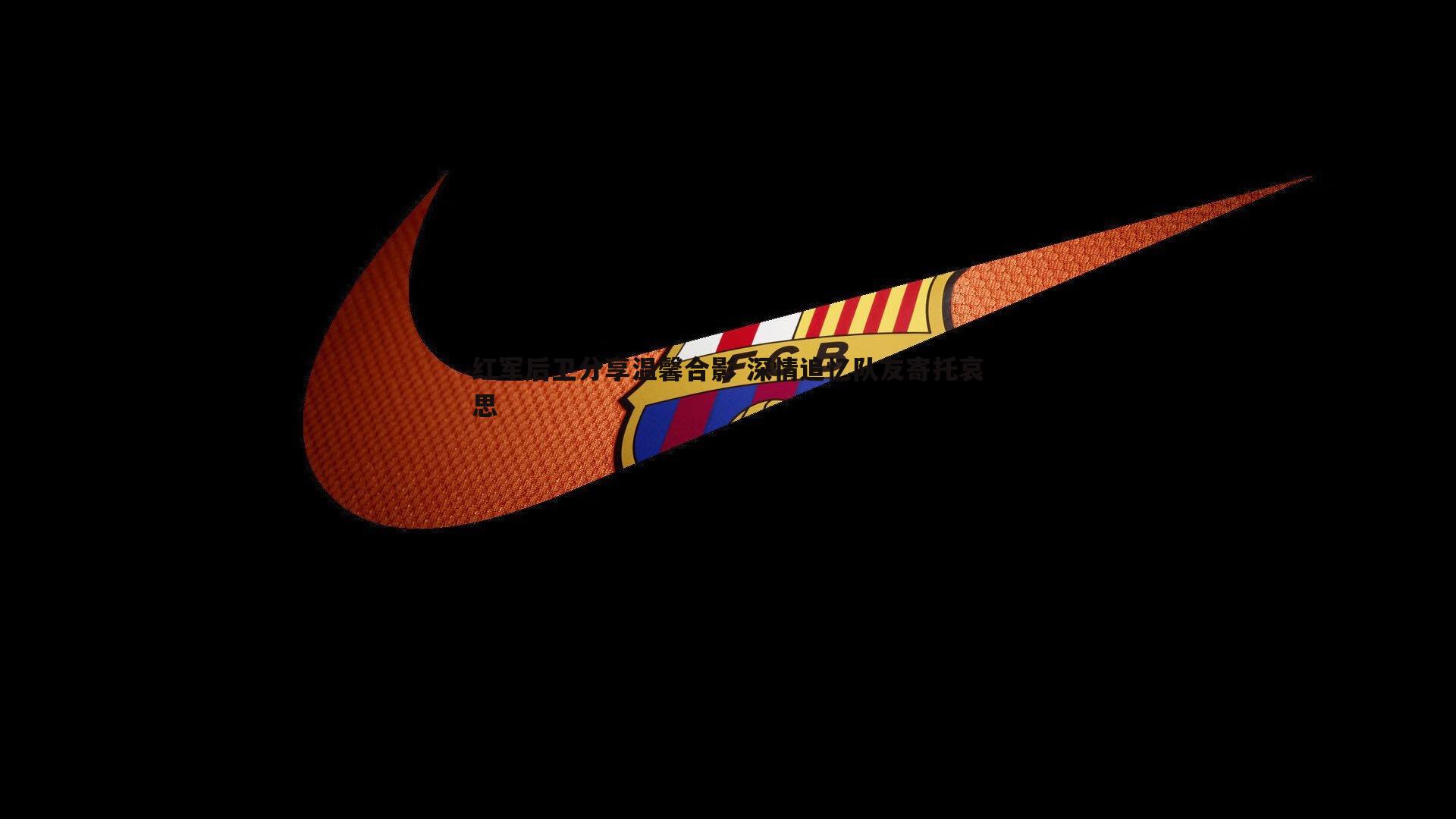 红军后卫分享温馨合影 深情追忆队友寄托哀思