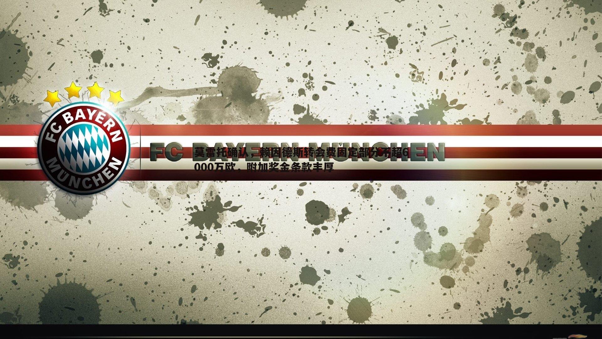 bwin必赢官网-莫雷托确认，赖因德斯转会费固定部分不超6000万欧，附加奖金条款丰厚