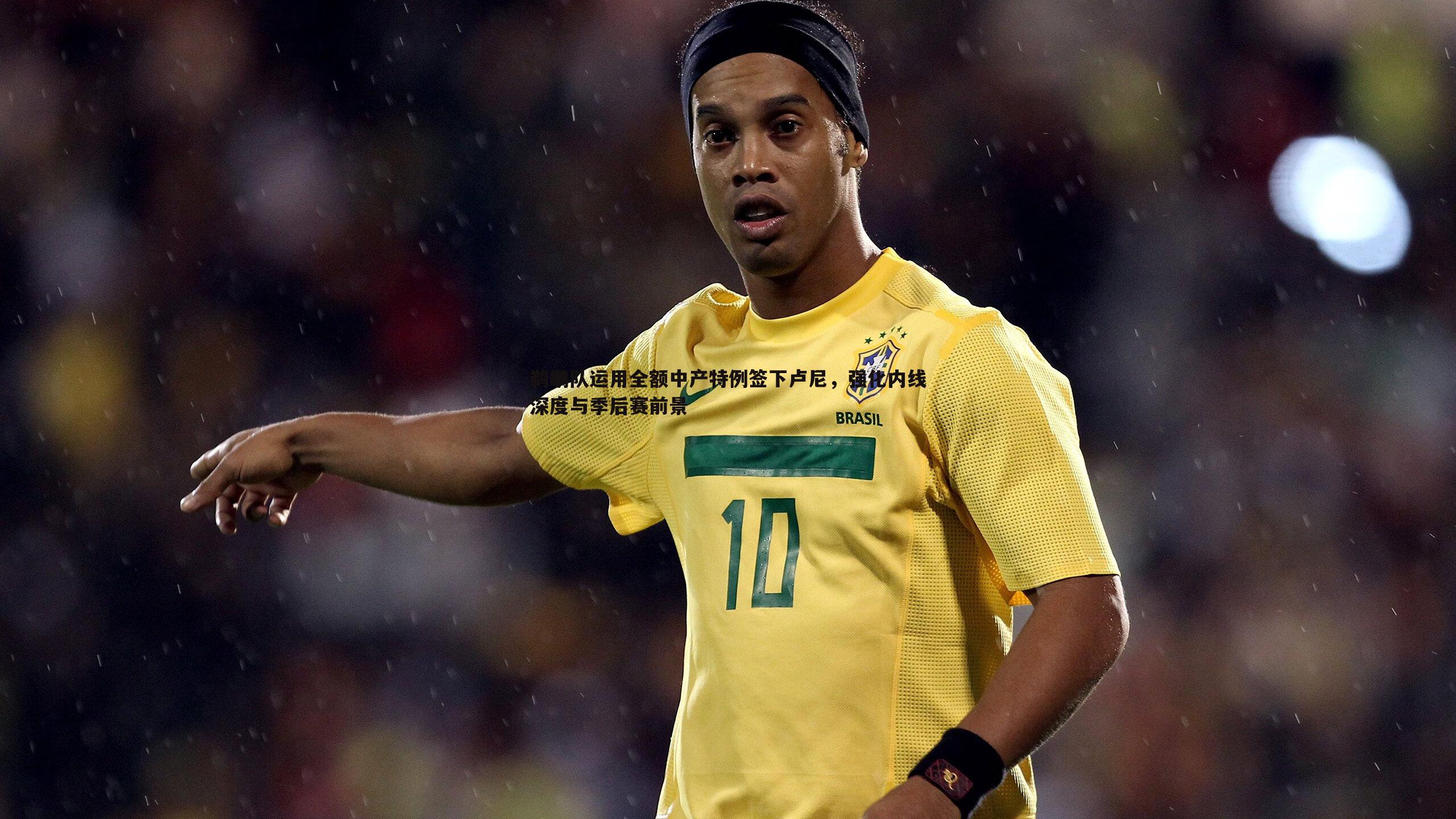 bwin必赢官网-鹈鹕队运用全额中产特例签下卢尼，强化内线深度与季后赛前景