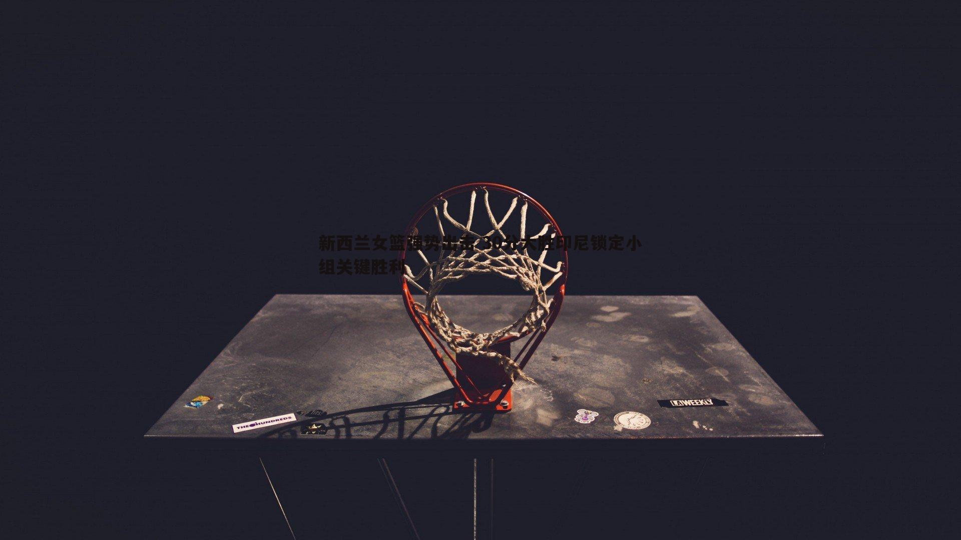 bwin必赢官网-新西兰女篮强势出击 30分大胜印尼锁定小组关键胜利