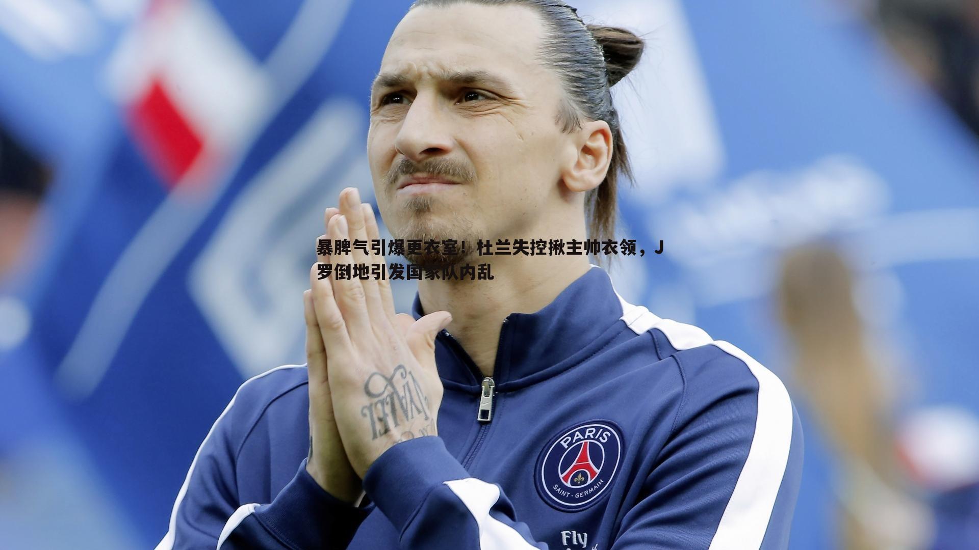 bwin必赢官网-暴脾气引爆更衣室！杜兰失控揪主帅衣领，J罗倒地引发国家队内乱