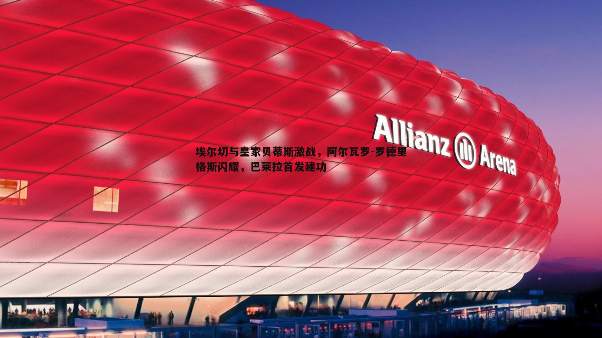 bwin必赢官网-埃尔切与皇家贝蒂斯激战，阿尔瓦罗-罗德里格斯闪耀，巴莱拉首发建功